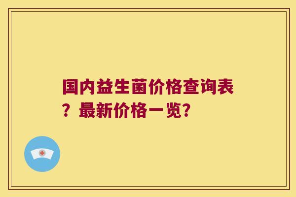 国内益生菌价格查询表？最新价格一览？
