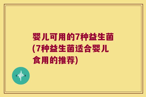 婴儿可用的7种益生菌(7种益生菌适合婴儿食用的推荐)