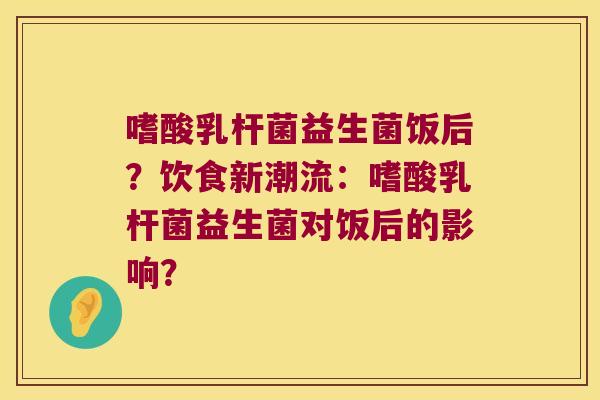 嗜酸乳杆菌益生菌饭后？饮食新潮流：嗜酸乳杆菌益生菌对饭后的影响？