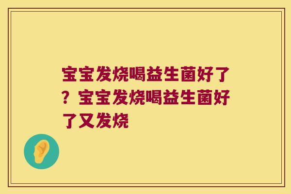 宝宝发烧喝益生菌好了？宝宝发烧喝益生菌好了又发烧