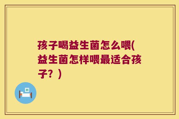 孩子喝益生菌怎么喂(益生菌怎样喂适合孩子?) 孩子喝益生菌怎么喂(益生菌怎样喂适合孩子?)