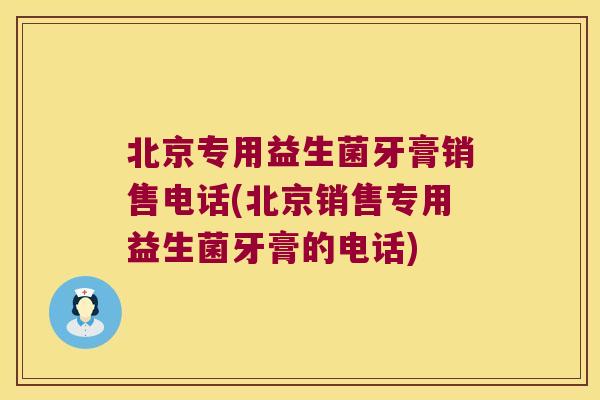 北京专用益生菌牙膏销售电话(北京销售专用益生菌牙膏的电话)