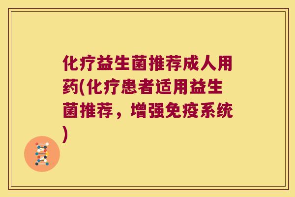 化疗益生菌推荐成人用药(化疗患者适用益生菌推荐，增强免疫系统)