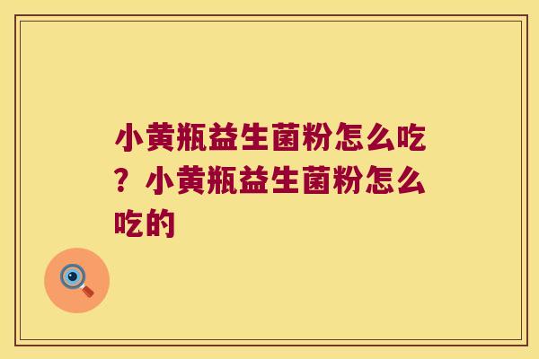 小黄瓶益生菌粉怎么吃？小黄瓶益生菌粉怎么吃的