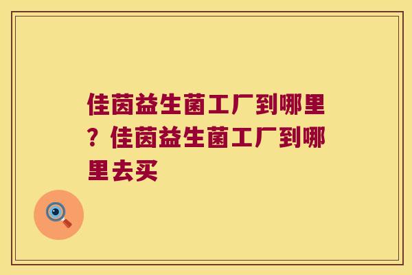 佳茵益生菌工厂到哪里?佳茵益生菌工厂到哪里去买 佳茵益生菌工厂到哪里?佳茵益生菌工厂到哪里去买