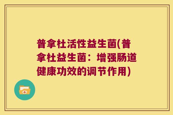 普拿杜活性益生菌(普拿杜益生菌:增强肠道健康功效的调节作用) 普拿杜活性益生菌(普拿杜益生菌:增强肠道健康功效的调节作用)