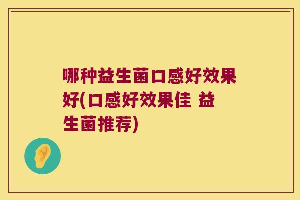 哪种益生菌口感好效果好(口感好效果佳 益生菌推荐)