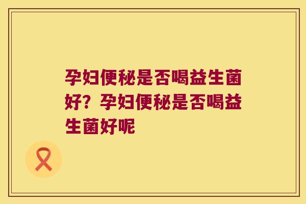 孕妇便秘是否喝益生菌好？孕妇便秘是否喝益生菌好呢
