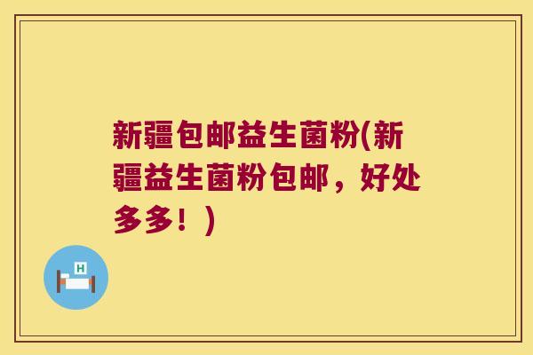 新疆包邮益生菌粉(新疆益生菌粉包邮，好处多多！)