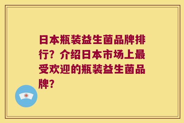 日本瓶装益生菌品牌排行？介绍日本市场上最受欢迎的瓶装益生菌品牌？