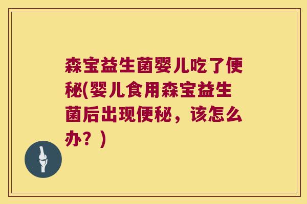 森宝益生菌婴儿吃了便秘(婴儿食用森宝益生菌后出现便秘，该怎么办？)