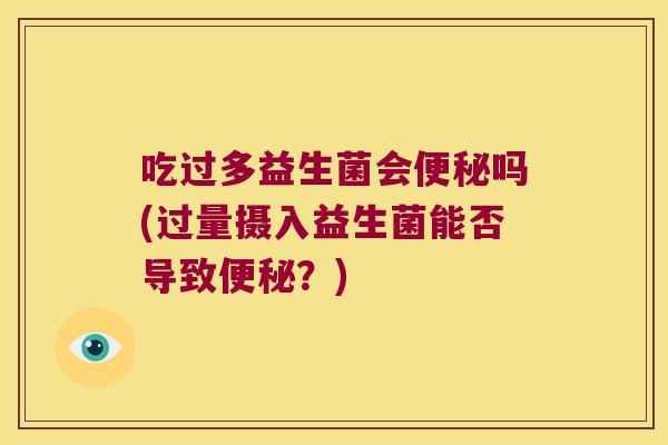 吃过多益生菌会吗(过量摄入益生菌能否导致？)