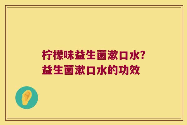 柠檬味益生菌漱口水？益生菌漱口水的功效