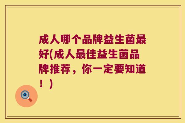 成人哪个品牌益生菌好(成人佳益生菌品牌推荐,你一定要知道!) 成人哪个品牌益生菌好(成人佳益生菌品牌推荐,你一定要知道!)