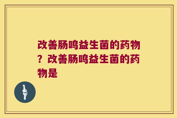 改善肠鸣益生菌的药物？改善肠鸣益生菌的药物是
