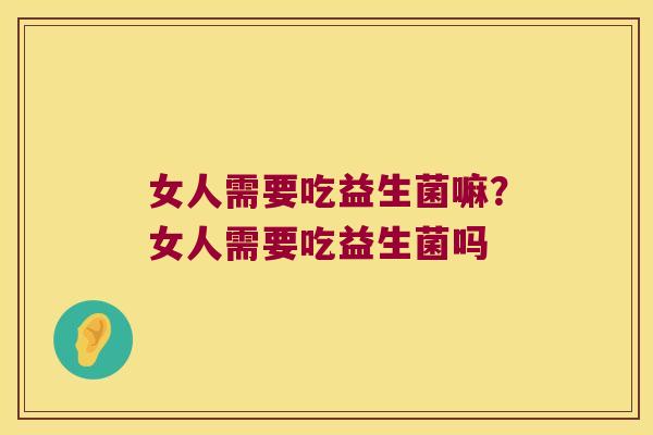 女人需要吃益生菌嘛？女人需要吃益生菌吗