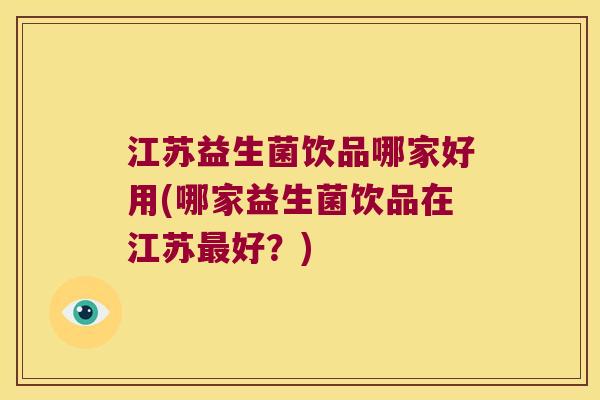 江苏益生菌饮品哪家好用(哪家益生菌饮品在江苏最好？)