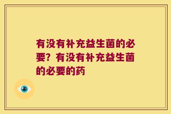 有没有补充益生菌的必要？有没有补充益生菌的必要的药