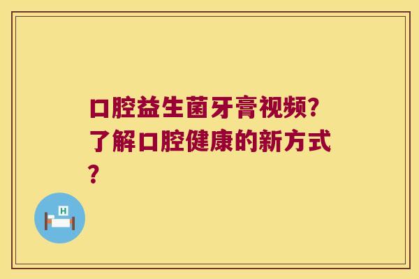口腔益生菌牙膏视频？了解口腔健康的新方式？