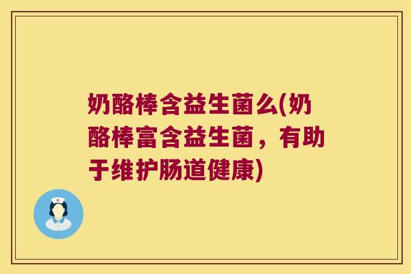 奶酪棒含益生菌么(奶酪棒富含益生菌，有助于维护肠道健康)