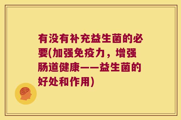 有没有补充益生菌的必要(加强力,增强肠道健康——益生菌的好处和作用) 有没有补充益生菌的必要(加强力,增强肠道健康——益生菌的好处和作用)