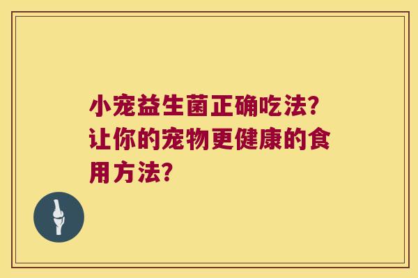 小宠益生菌正确吃法？让你的宠物更健康的食用方法？