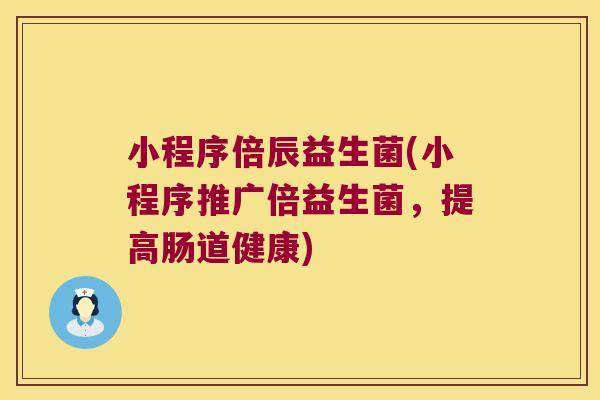 小程序倍辰益生菌(小程序推广倍益生菌,提高肠道健康) 小程序倍辰益生菌(小程序推广倍益生菌,提高肠道健康)