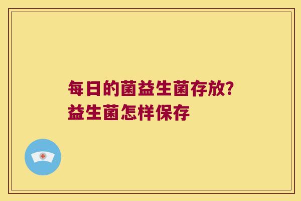 每日的菌益生菌存放?益生菌怎样保存 每日的菌益生菌存放?益生菌怎样保存