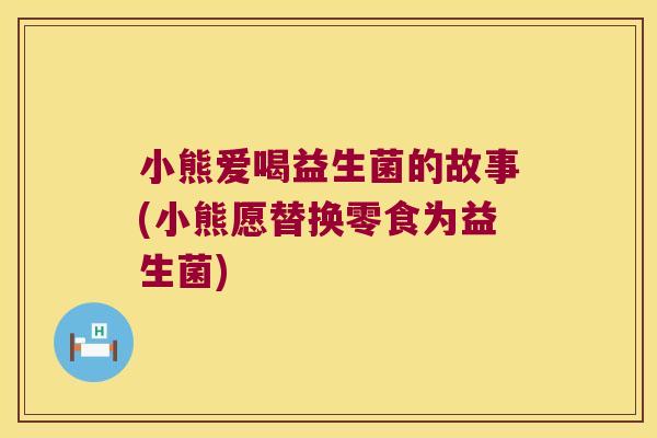 小熊爱喝益生菌的故事(小熊愿替换零食为益生菌) 小熊爱喝益生菌的故事(小熊愿替换零食为益生菌)