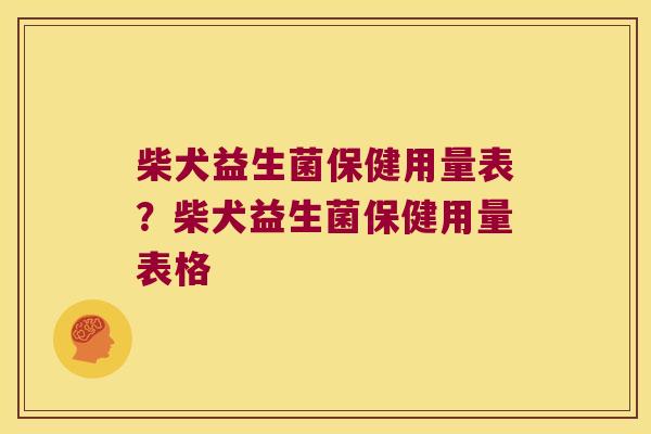 柴犬益生菌保健用量表？柴犬益生菌保健用量表格
