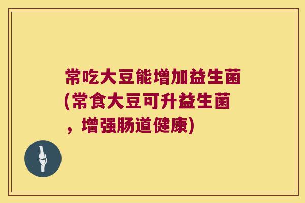 常吃大豆能增加益生菌(常食大豆可升益生菌，增强肠道健康)