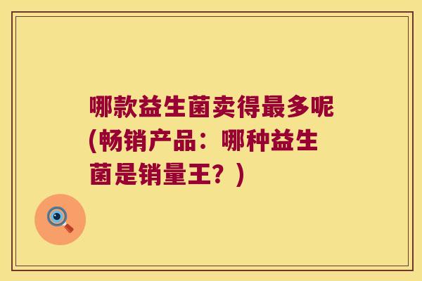 哪款益生菌卖得多呢(畅销产品:哪种益生菌是销量王?) 哪款益生菌卖得多呢(畅销产品:哪种益生菌是销量王?)