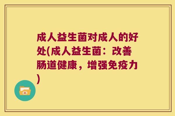 成人益生菌对成人的好处(成人益生菌：改善肠道健康，增强免疫力)