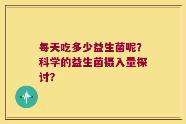 每天吃多少益生菌呢？科学的益生菌摄入量探讨？