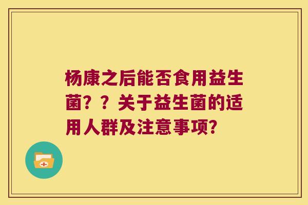 杨康之后能否食用益生菌？？关于益生菌的适用人群及注意事项？