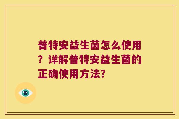 普特安益生菌怎么使用？详解普特安益生菌的正确使用方法？
