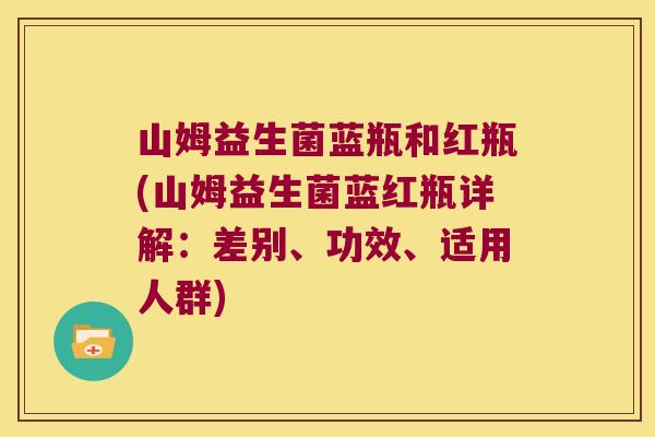 山姆益生菌蓝瓶和红瓶(山姆益生菌蓝红瓶详解:差别、功效、适用人群) 山姆益生菌蓝瓶和红瓶(山姆益生菌蓝红瓶详解:差别、功效、适用人群)