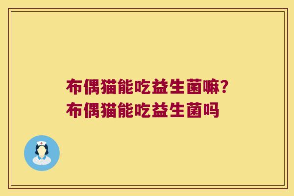 布偶猫能吃益生菌嘛？布偶猫能吃益生菌吗