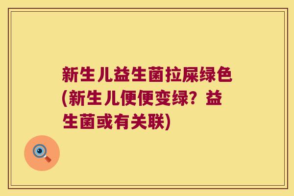新生儿益生菌拉屎绿色(新生儿便便变绿?益生菌或有关联) 新生儿益生菌拉屎绿色(新生儿便便变绿?益生菌或有关联)