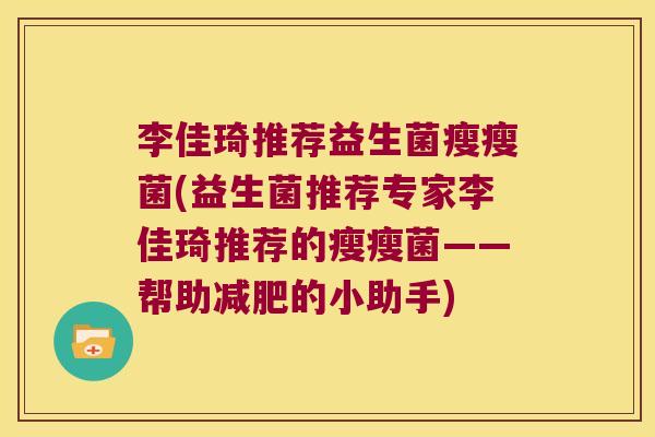 李佳琦推荐益生菌瘦瘦菌(益生菌推荐专家李佳琦推荐的瘦瘦菌——帮助减肥的小助手)