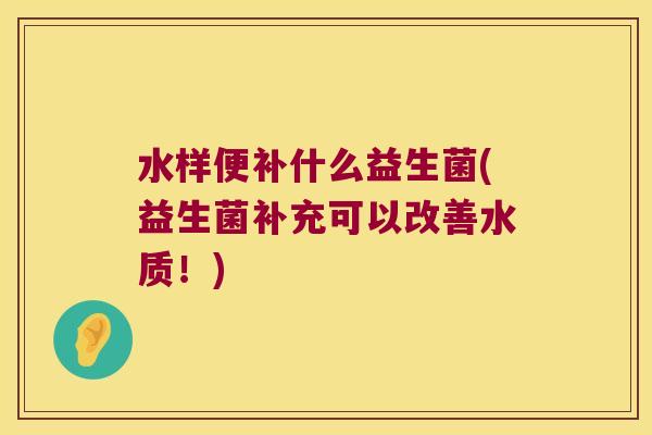 水样便补什么益生菌(益生菌补充可以改善水质！)