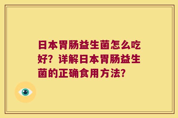 日本益生菌怎么吃好?详解日本益生菌的正确食用方法? 日本益生菌怎么吃好?详解日本益生菌的正确食用方法?