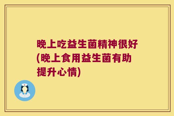 晚上吃益生菌精神很好(晚上食用益生菌有助提升心情)
