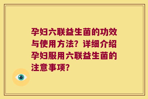 孕妇六联益生菌的功效与使用方法？详细介绍孕妇服用六联益生菌的注意事项？