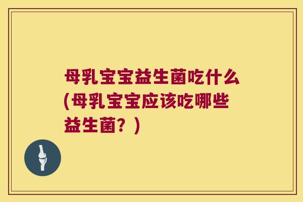 母乳宝宝益生菌吃什么(母乳宝宝应该吃哪些益生菌？)