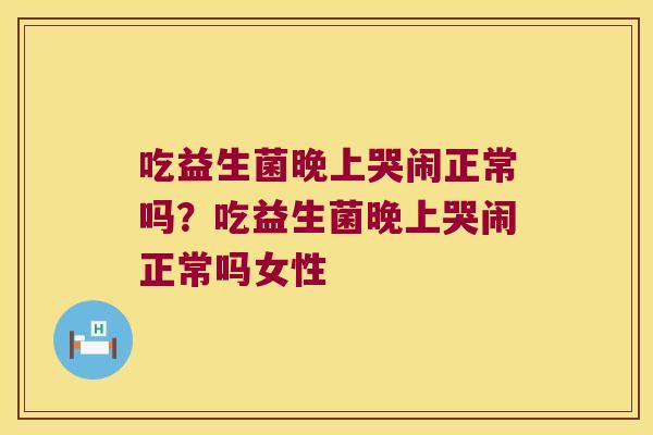 吃益生菌晚上哭闹正常吗？吃益生菌晚上哭闹正常吗女性