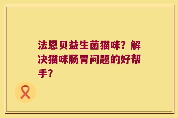 法恩贝益生菌猫咪？解决猫咪肠胃问题的好帮手？