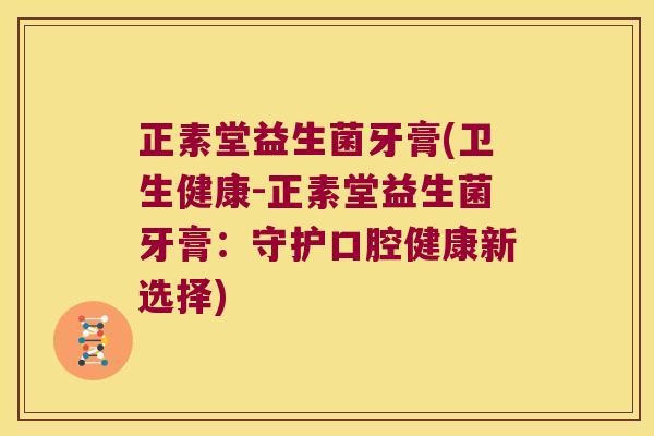 正素堂益生菌牙膏(卫生健康-正素堂益生菌牙膏:守护口腔健康新选择) 正素堂益生菌牙膏(卫生健康-正素堂益生菌牙膏:守护口腔健康新选择)