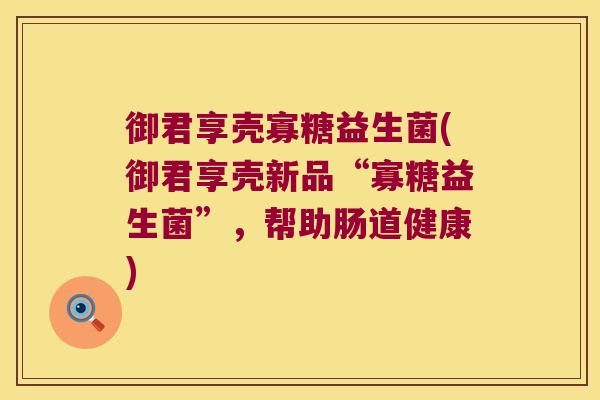 御君享壳寡糖益生菌(御君享壳新品“寡糖益生菌”，帮助肠道健康)
