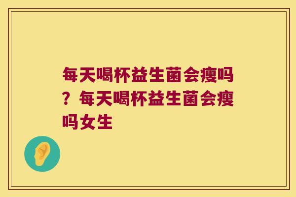 每天喝杯益生菌会瘦吗？每天喝杯益生菌会瘦吗女生